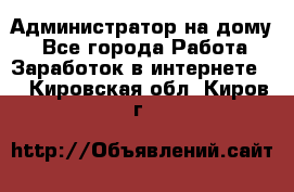 Администратор на дому  - Все города Работа » Заработок в интернете   . Кировская обл.,Киров г.